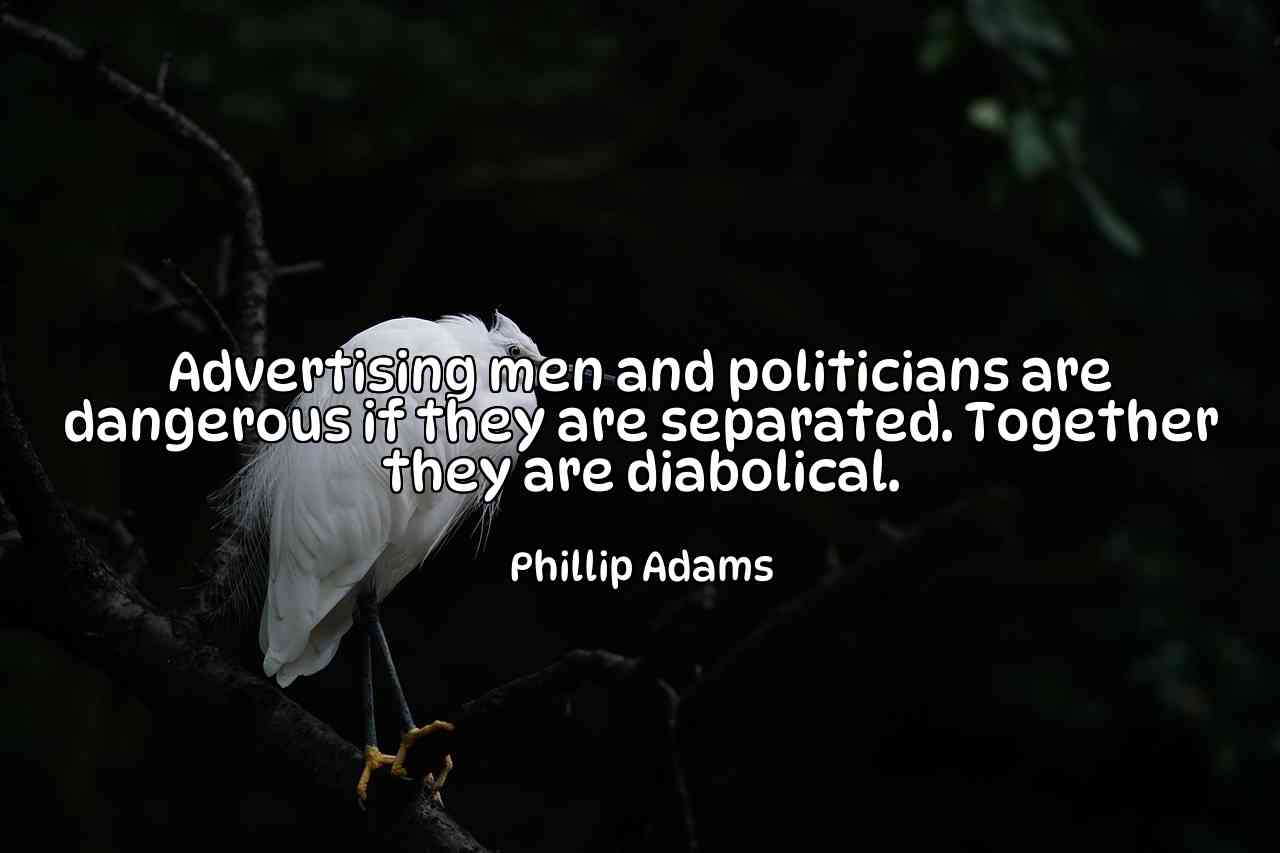 Advertising men and politicians are dangerous if they are separated. Together they are diabolical. - Phillip Adams