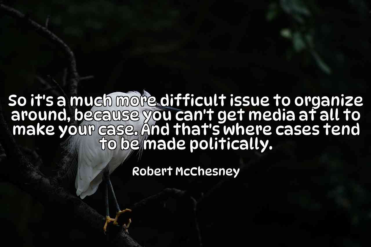 So it's a much more difficult issue to organize around, because you can't get media at all to make your case. And that's where cases tend to be made politically. - Robert McChesney