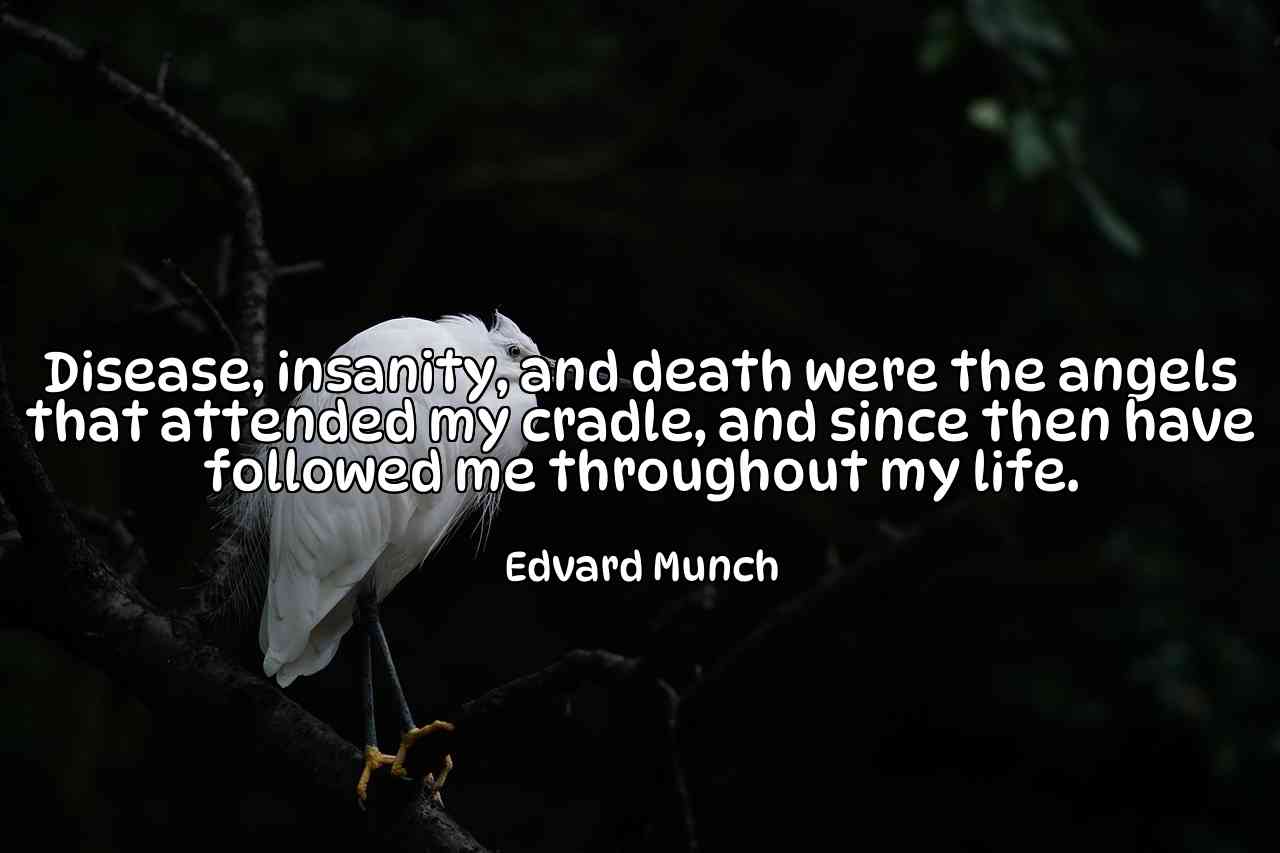 Disease, insanity, and death were the angels that attended my cradle, and since then have followed me throughout my life. - Edvard Munch