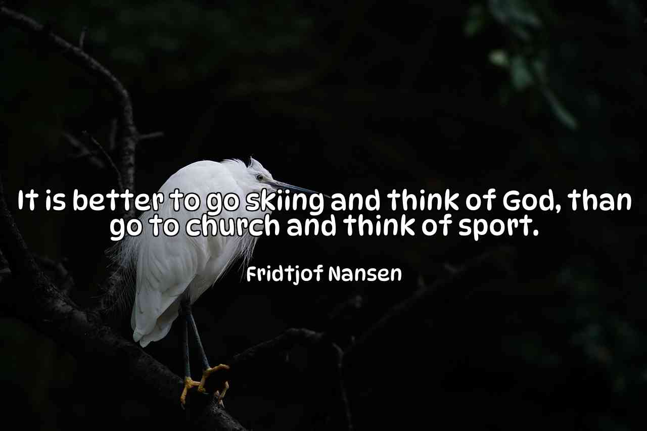 It is better to go skiing and think of God, than go to church and think of sport. - Fridtjof Nansen