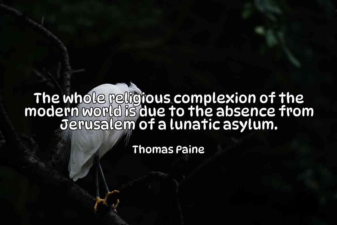 The whole religious complexion of the modern world is due to the absence from Jerusalem of a lunatic asylum. - Thomas Paine