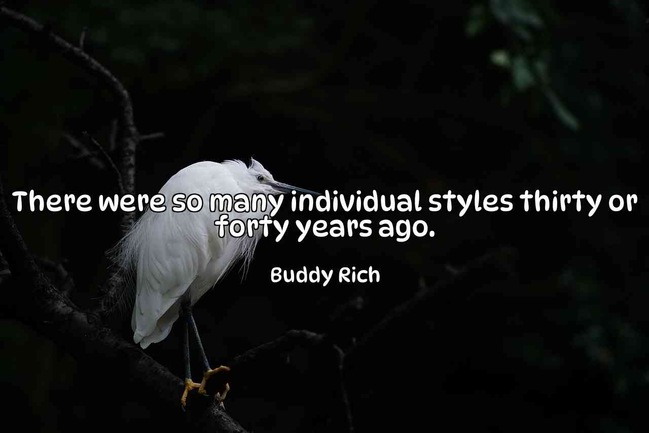 There were so many individual styles thirty or forty years ago. - Buddy Rich