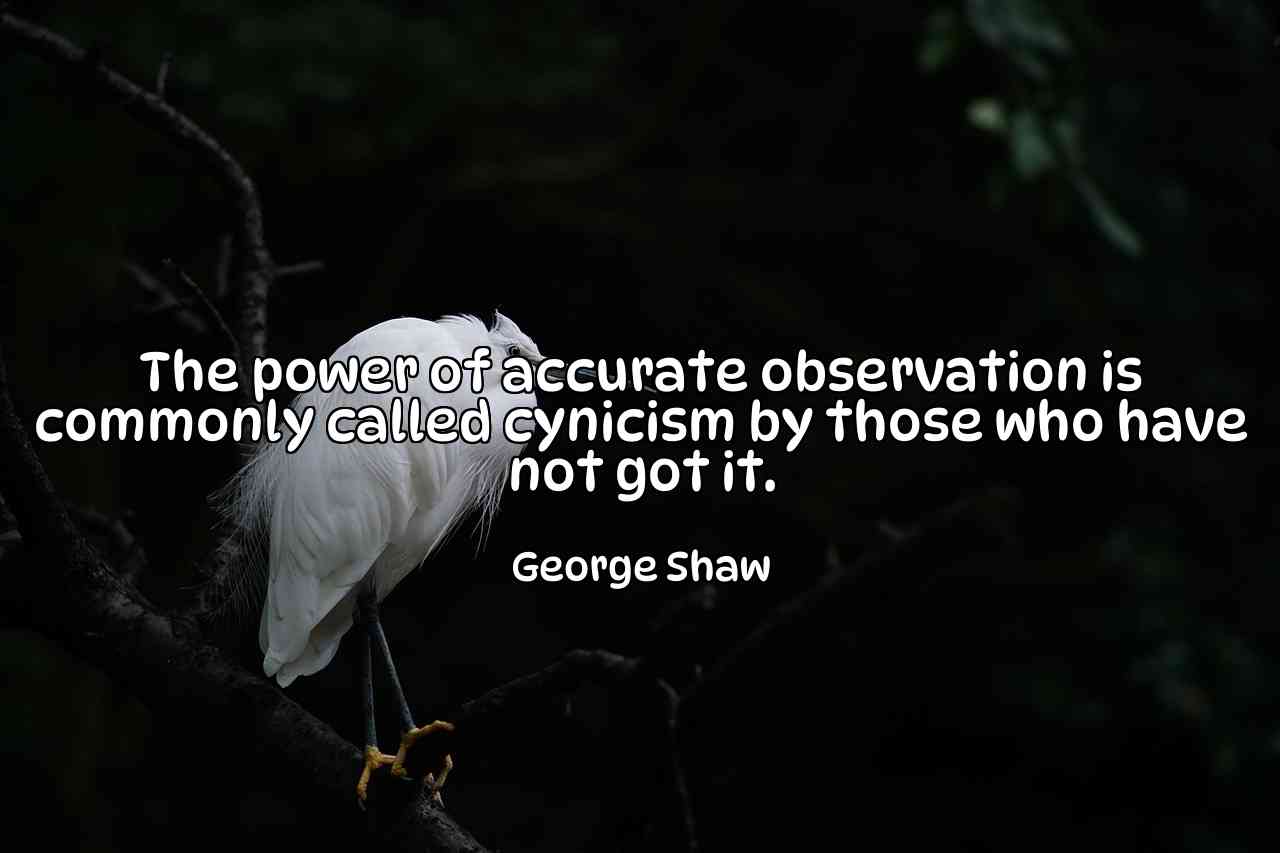 The power of accurate observation is commonly called cynicism by those who have not got it. - George Shaw