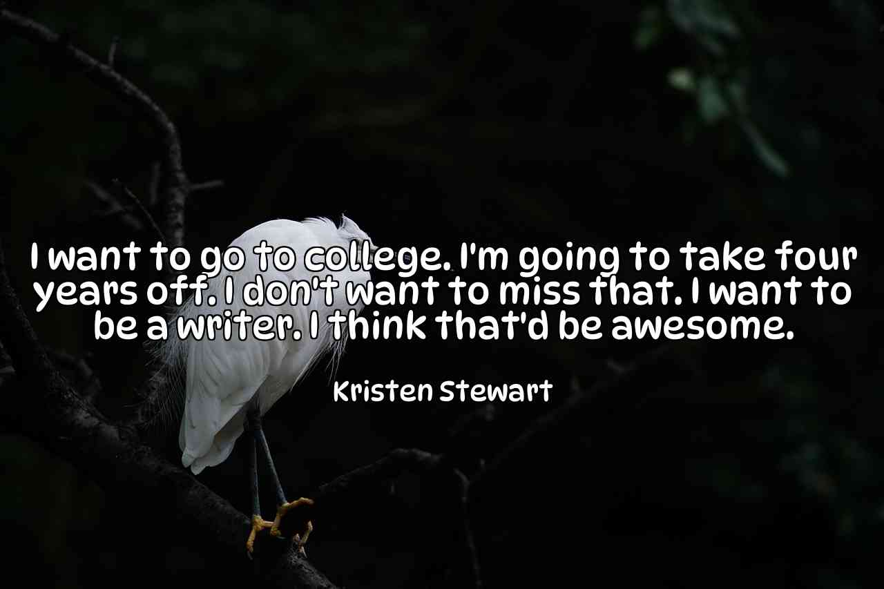 I want to go to college. I'm going to take four years off. I don't want to miss that. I want to be a writer. I think that'd be awesome. - Kristen Stewart