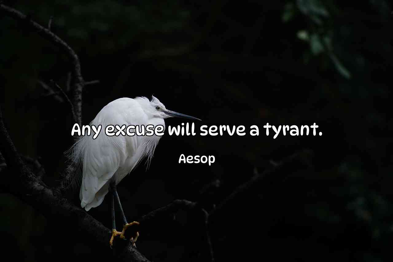 Any excuse will serve a tyrant. - Aesop