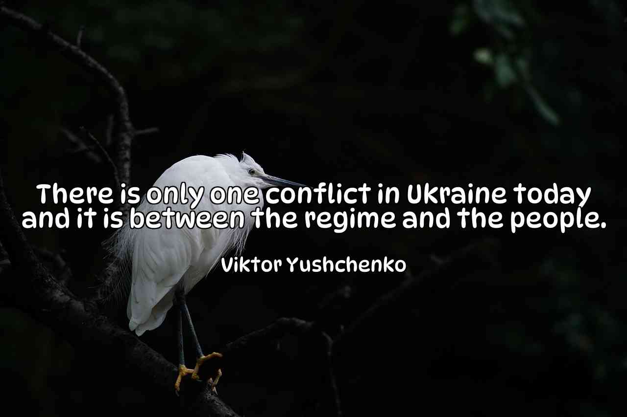 There is only one conflict in Ukraine today and it is between the regime and the people. - Viktor Yushchenko