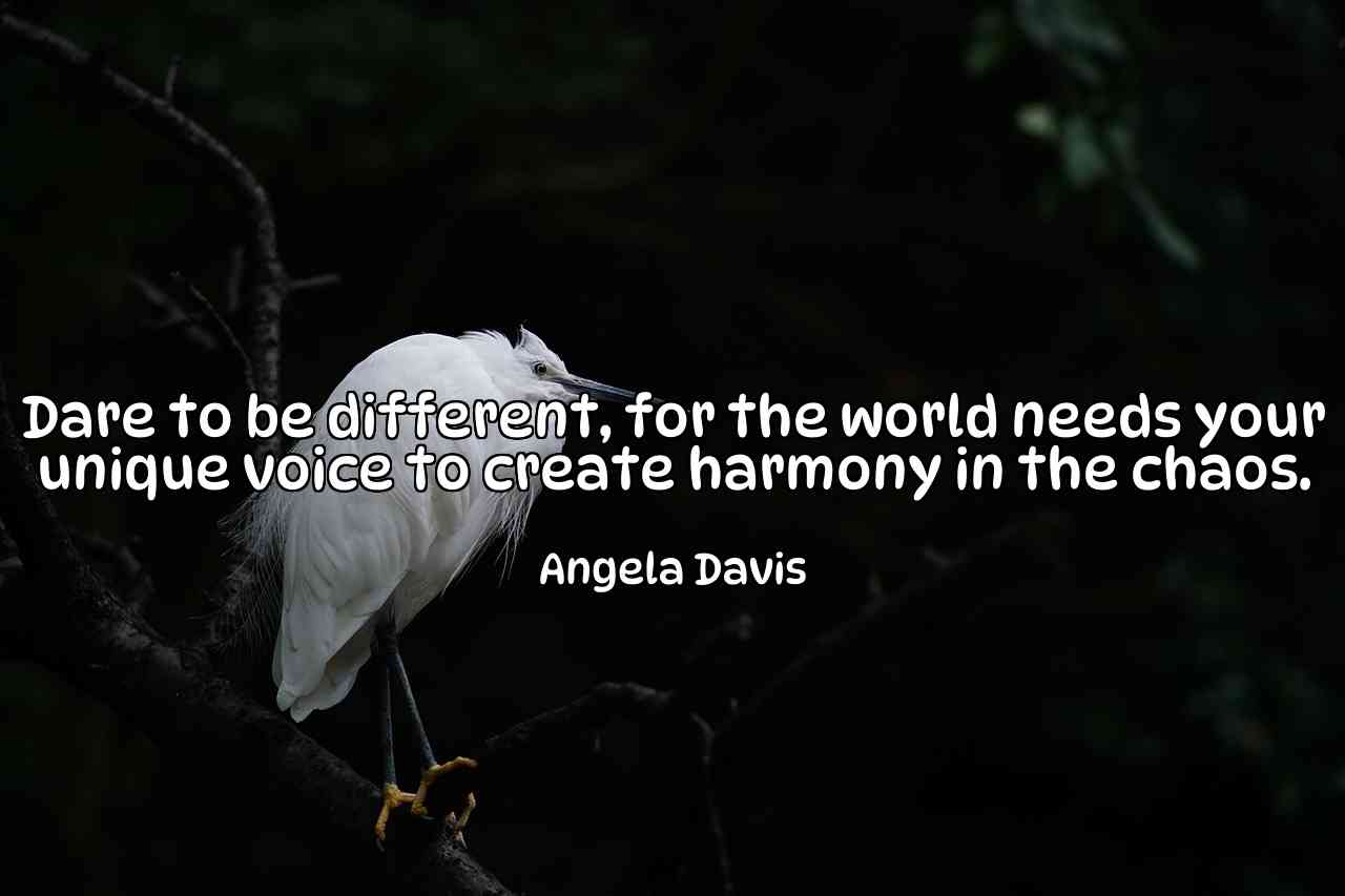 Dare to be different, for the world needs your unique voice to create harmony in the chaos. - Angela Davis