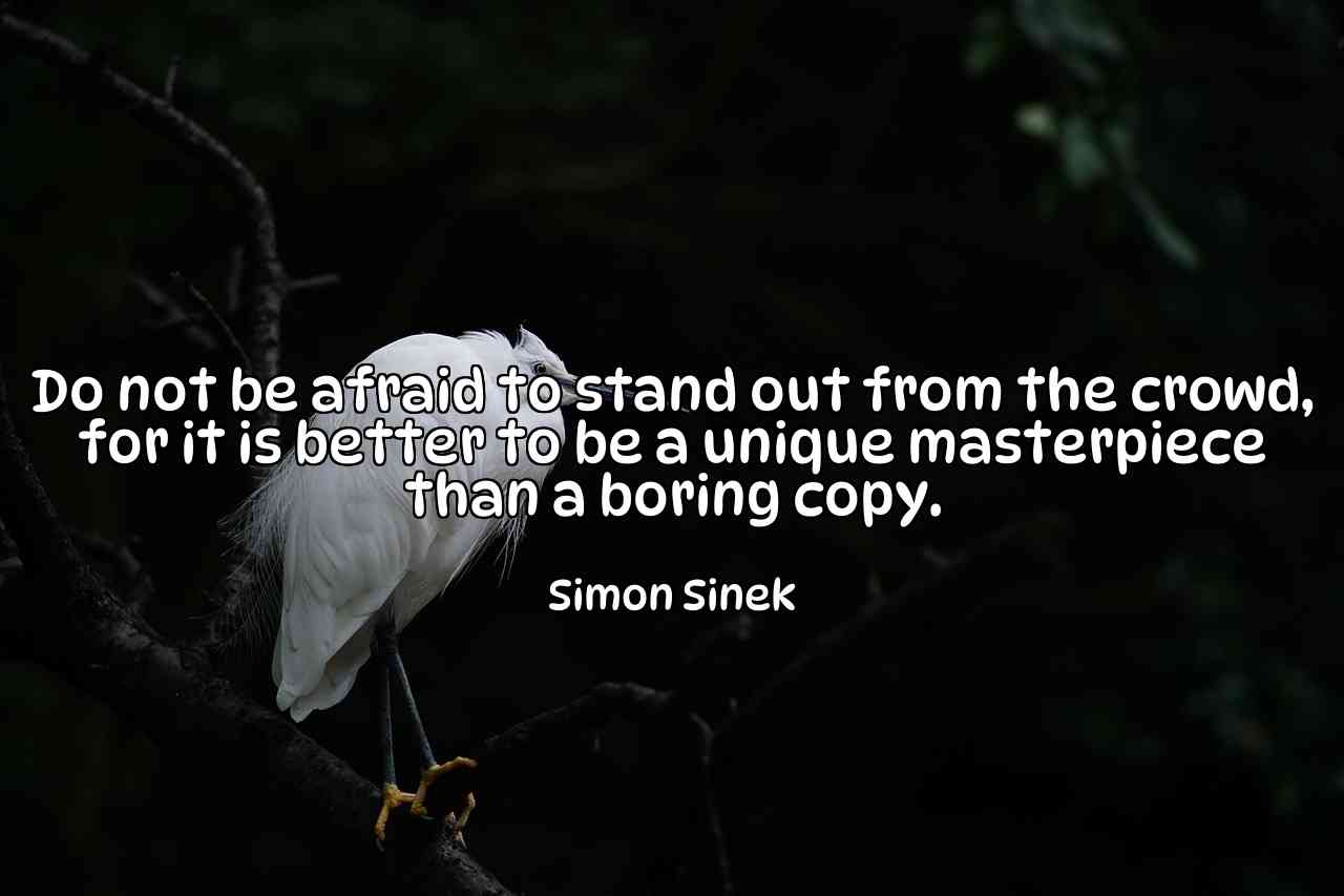 Do not be afraid to stand out from the crowd, for it is better to be a unique masterpiece than a boring copy. - Simon Sinek