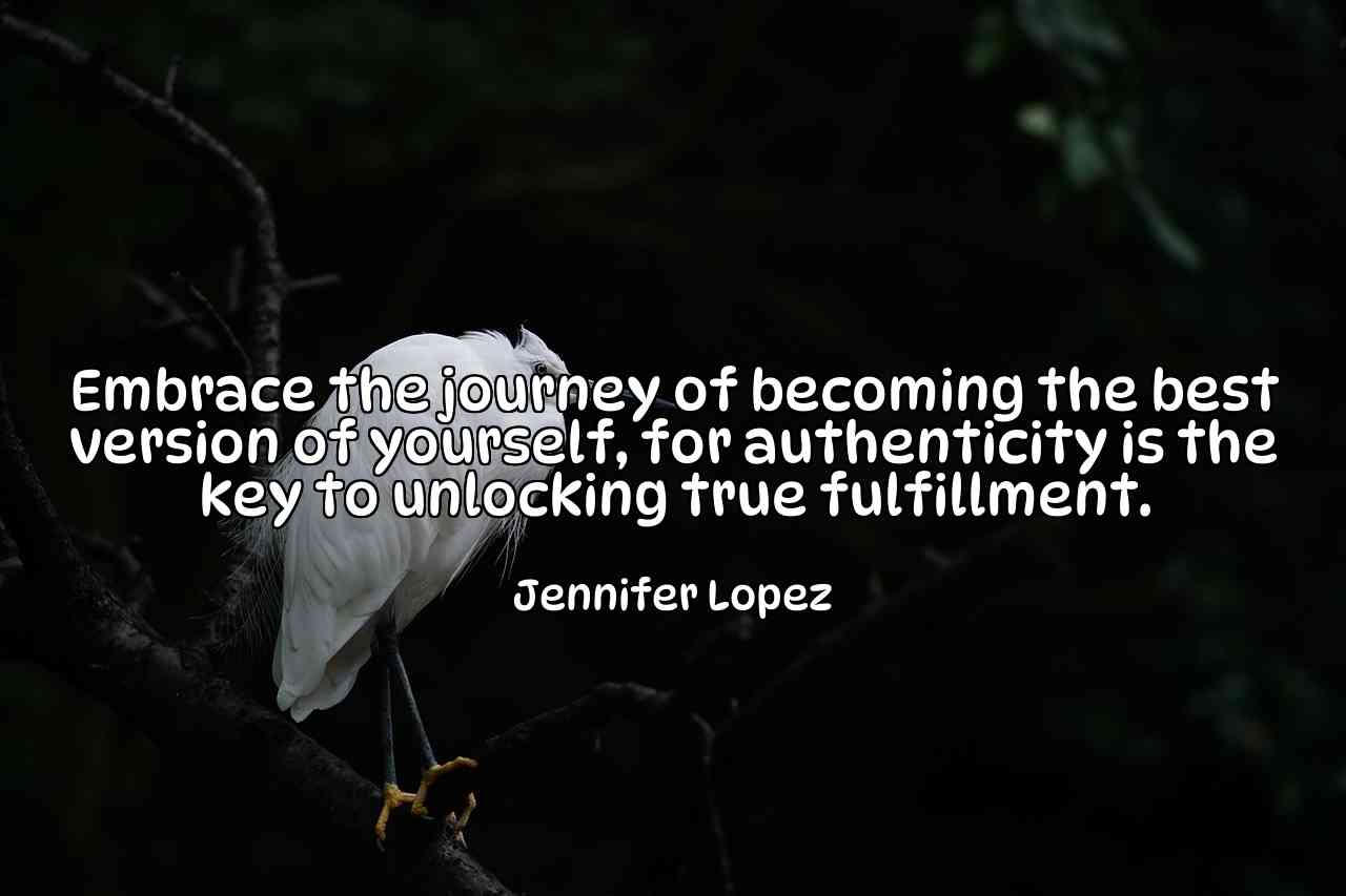 Embrace the journey of becoming the best version of yourself, for authenticity is the key to unlocking true fulfillment. - Jennifer Lopez