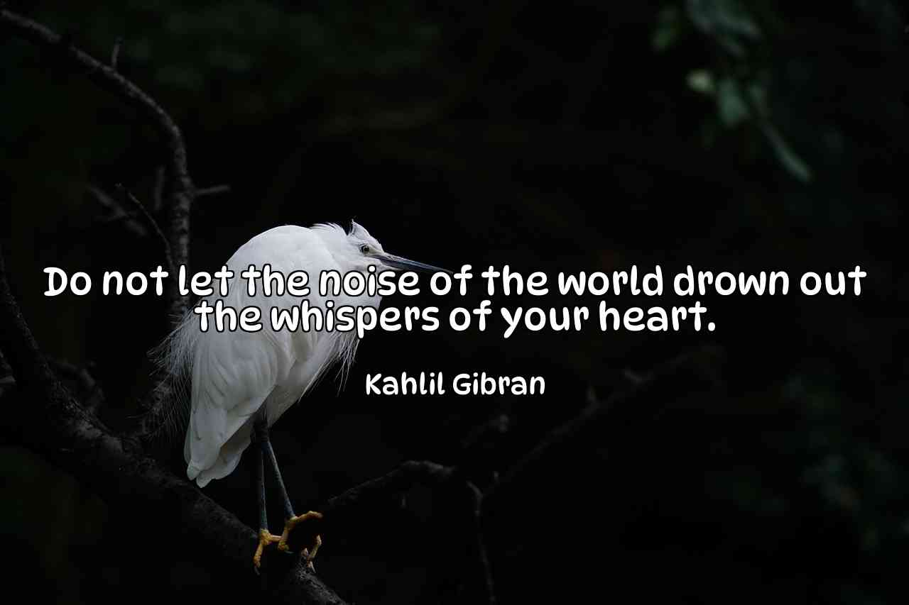 Do not let the noise of the world drown out the whispers of your heart. - Kahlil Gibran