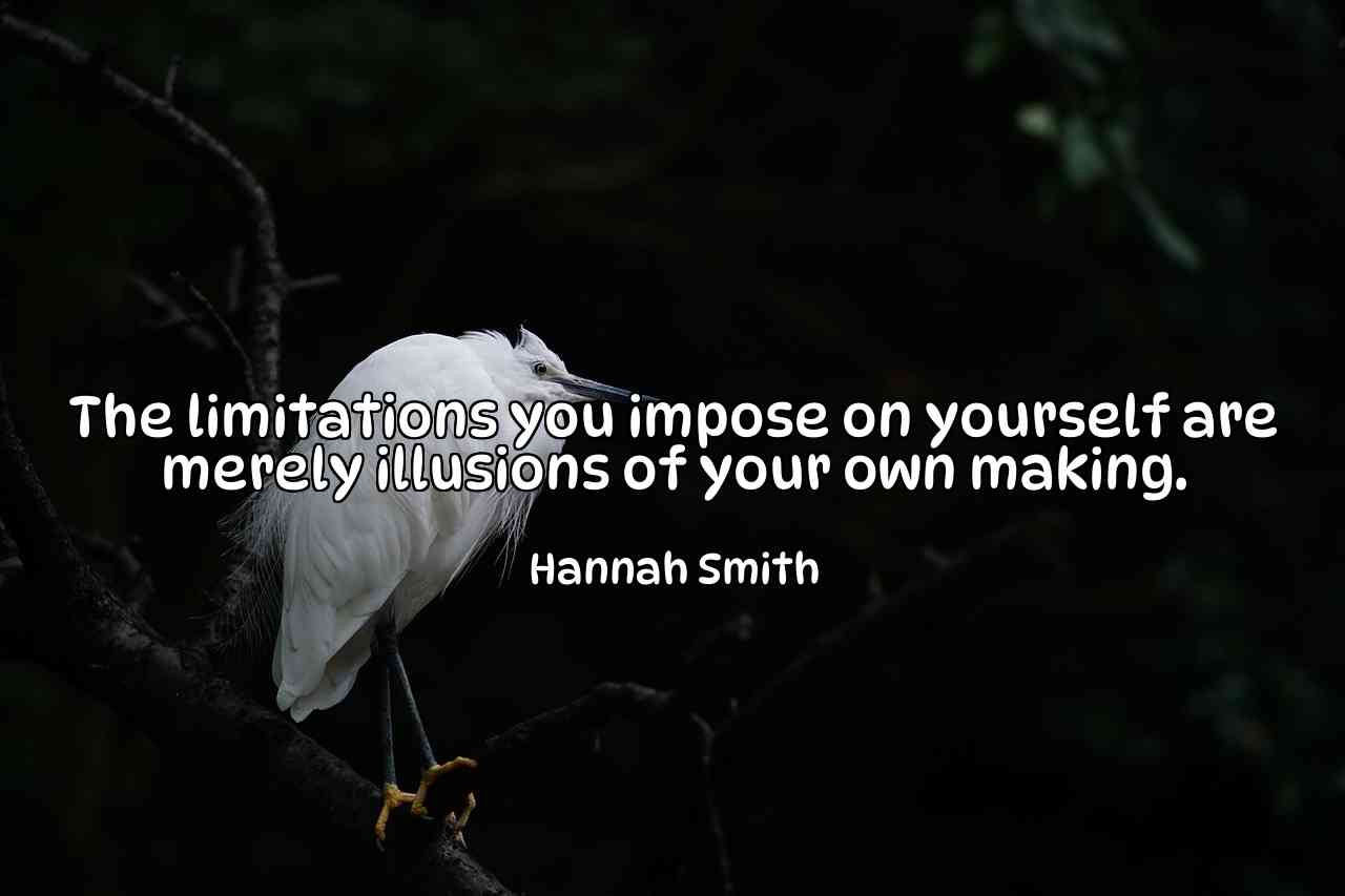 The limitations you impose on yourself are merely illusions of your own making. - Hannah Smith