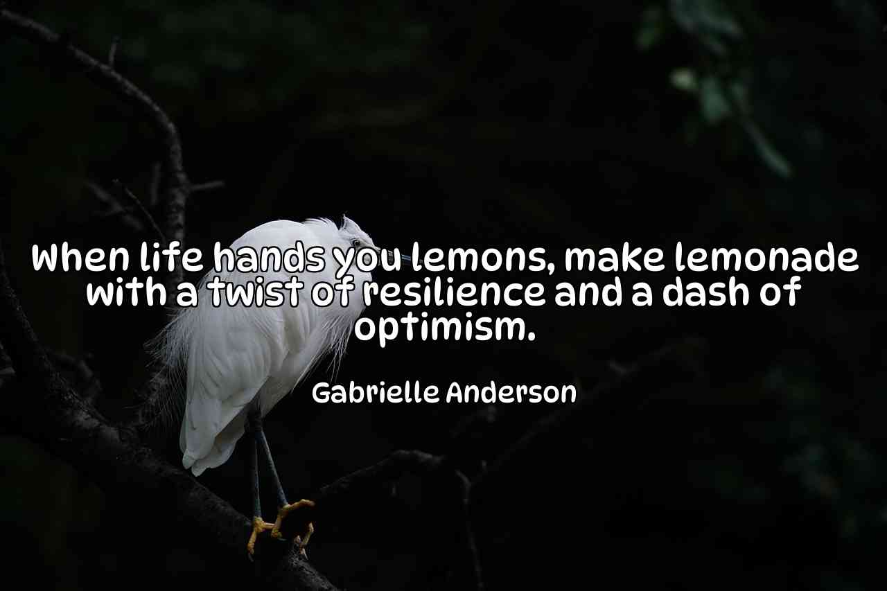 When life hands you lemons, make lemonade with a twist of resilience and a dash of optimism. - Gabrielle Anderson