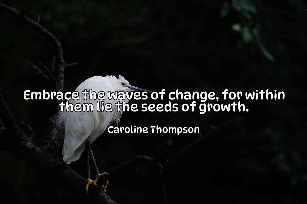 Embrace the waves of change, for within them lie the seeds of growth. - Caroline Thompson