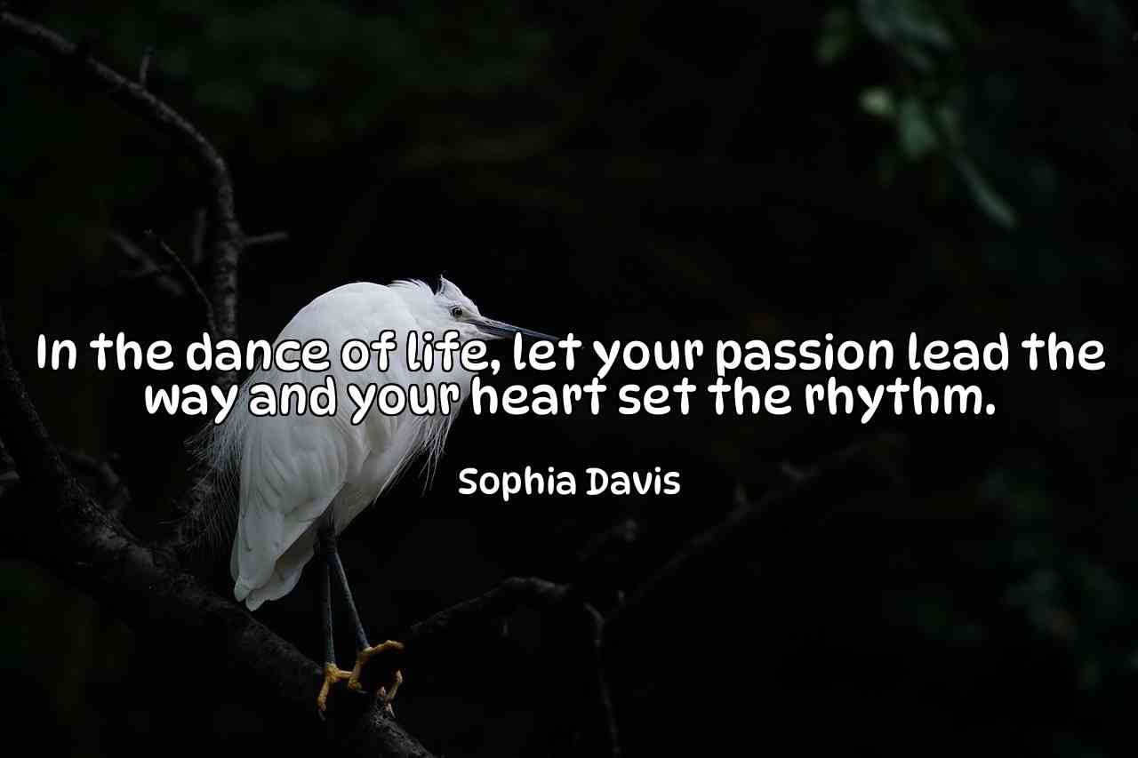 In the dance of life, let your passion lead the way and your heart set the rhythm. - Sophia Davis