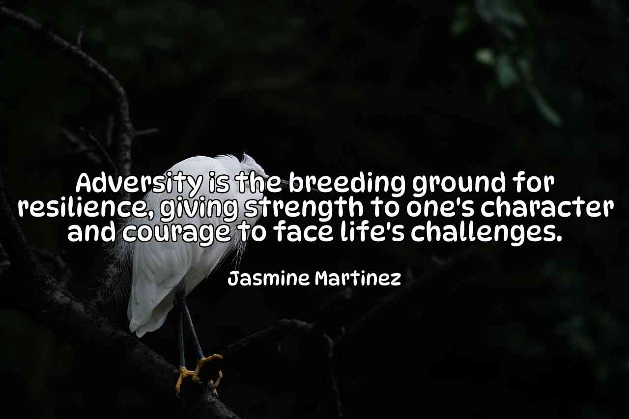 Adversity is the breeding ground for resilience, giving strength to one's character and courage to face life's challenges. - Jasmine Martinez