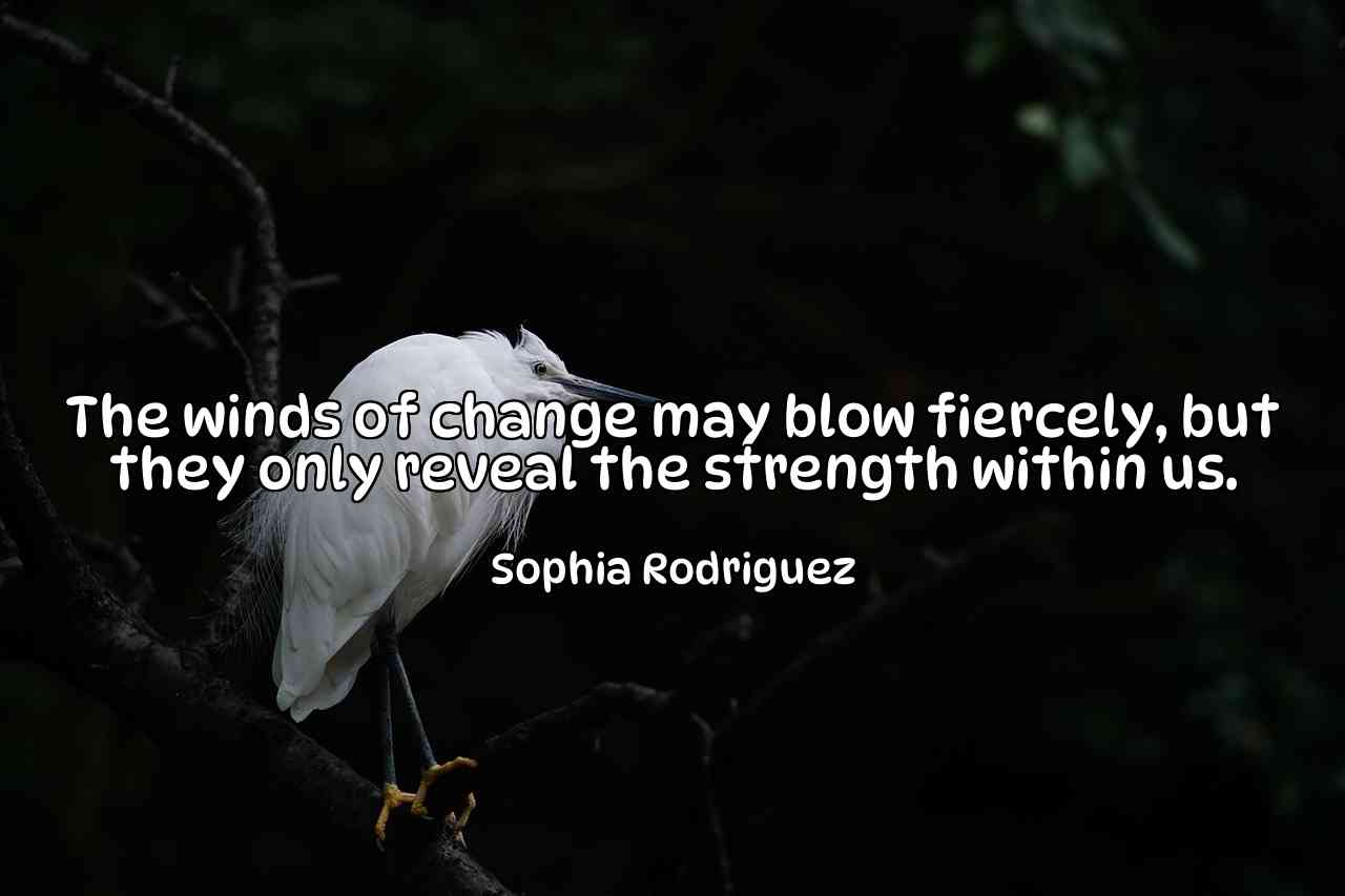 The winds of change may blow fiercely, but they only reveal the strength within us. - Sophia Rodriguez