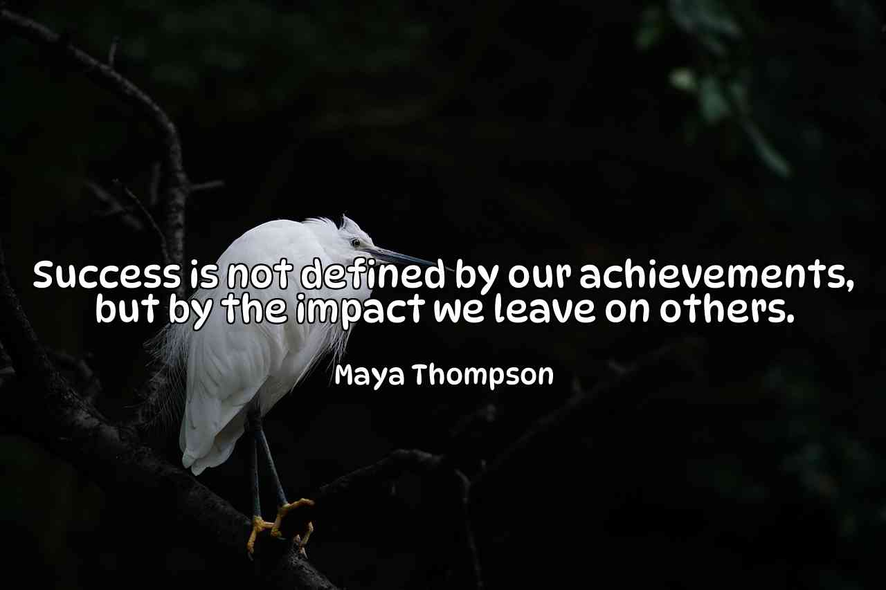 Success is not defined by our achievements, but by the impact we leave on others. - Maya Thompson