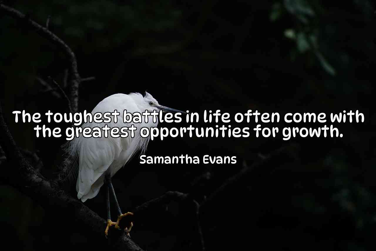 The toughest battles in life often come with the greatest opportunities for growth. - Samantha Evans