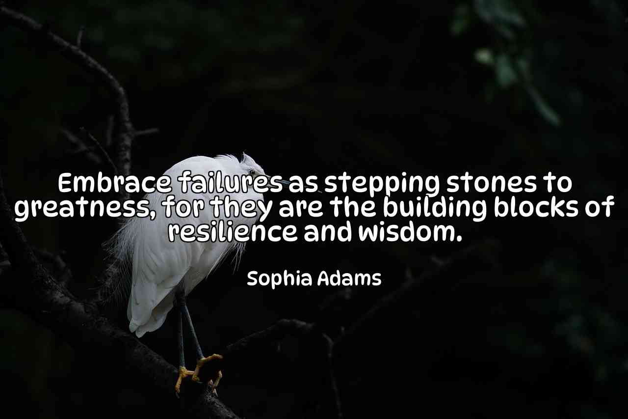 Embrace failures as stepping stones to greatness, for they are the building blocks of resilience and wisdom. - Sophia Adams