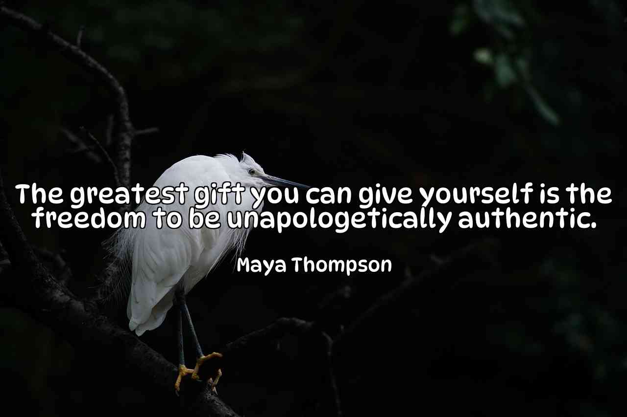 The greatest gift you can give yourself is the freedom to be unapologetically authentic. - Maya Thompson