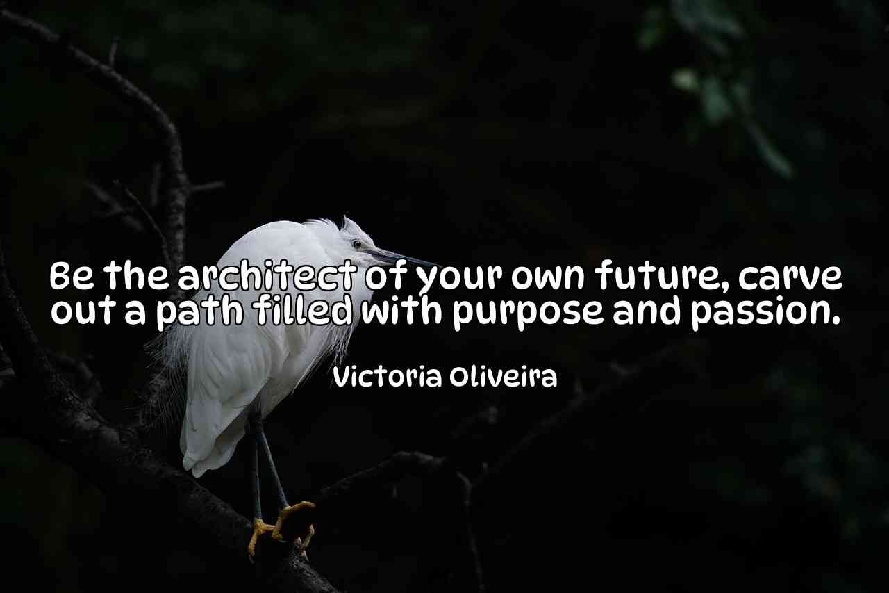 Be the architect of your own future, carve out a path filled with purpose and passion. - Victoria Oliveira