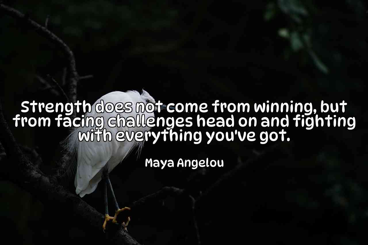 Strength does not come from winning, but from facing challenges head on and fighting with everything you've got. - Maya Angelou