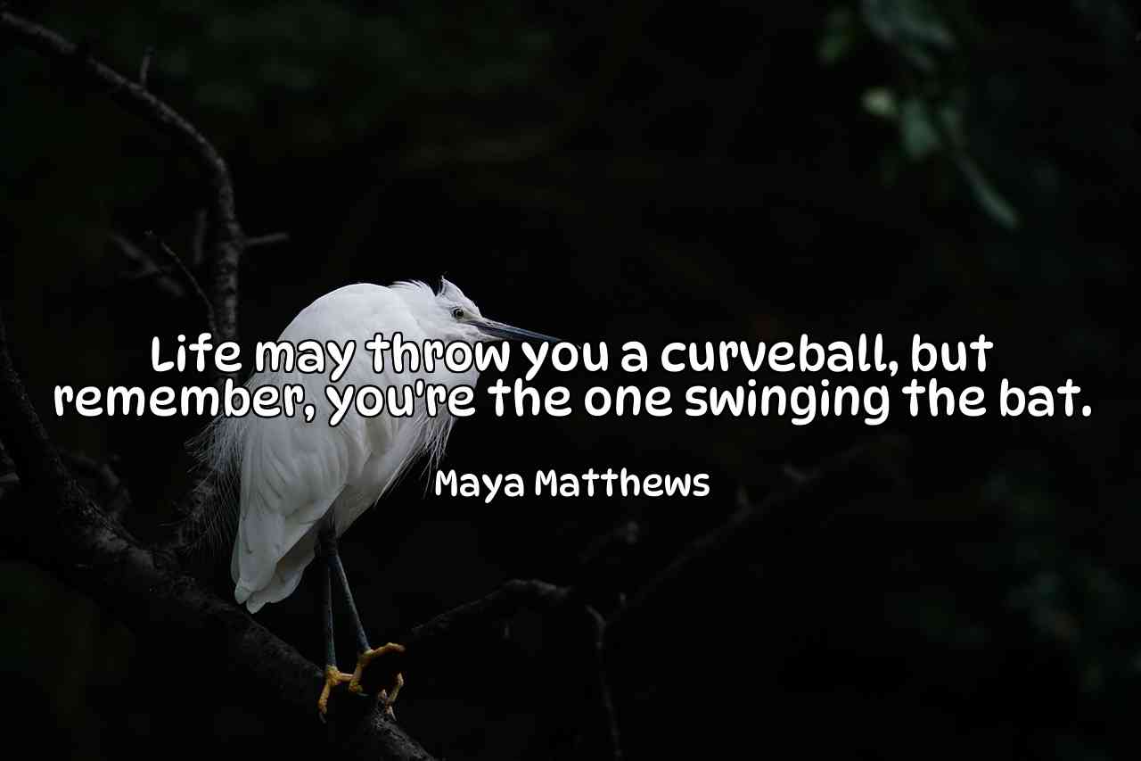 Life may throw you a curveball, but remember, you're the one swinging the bat. - Maya Matthews