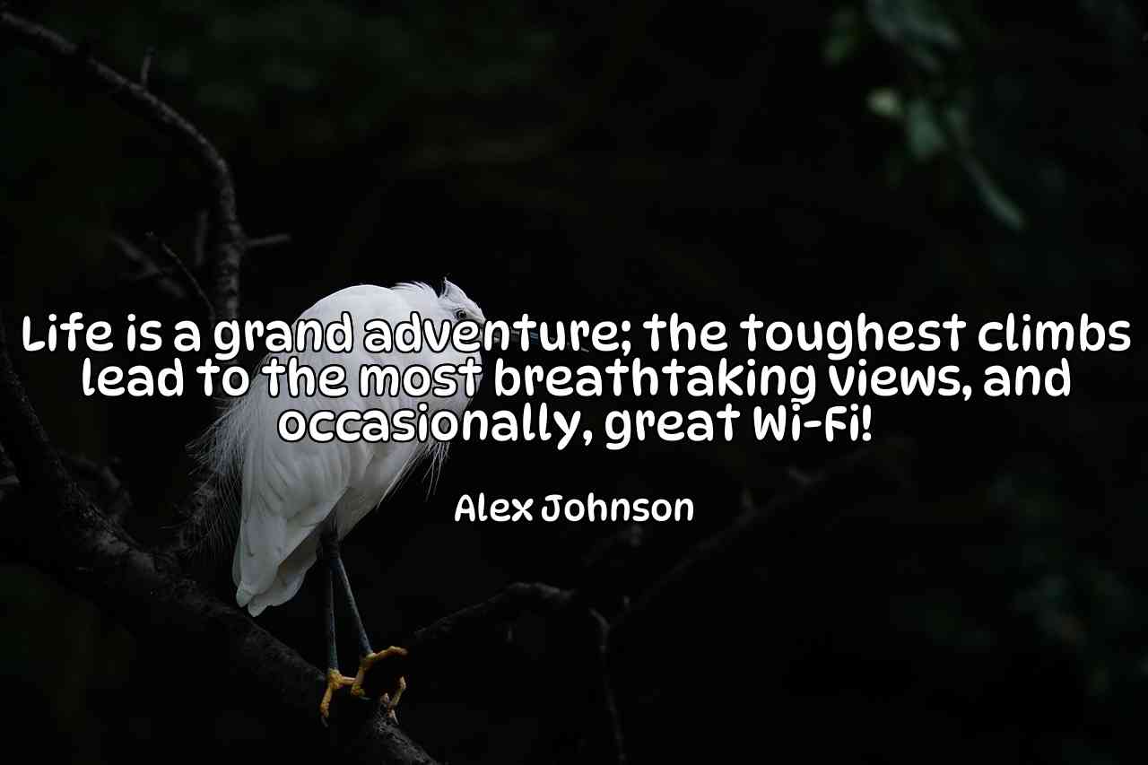 Life is a grand adventure; the toughest climbs lead to the most breathtaking views, and occasionally, great Wi-Fi! - Alex Johnson