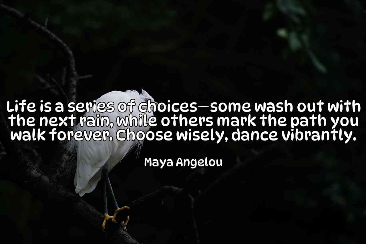 Life is a series of choices—some wash out with the next rain, while others mark the path you walk forever. Choose wisely, dance vibrantly. - Maya Angelou