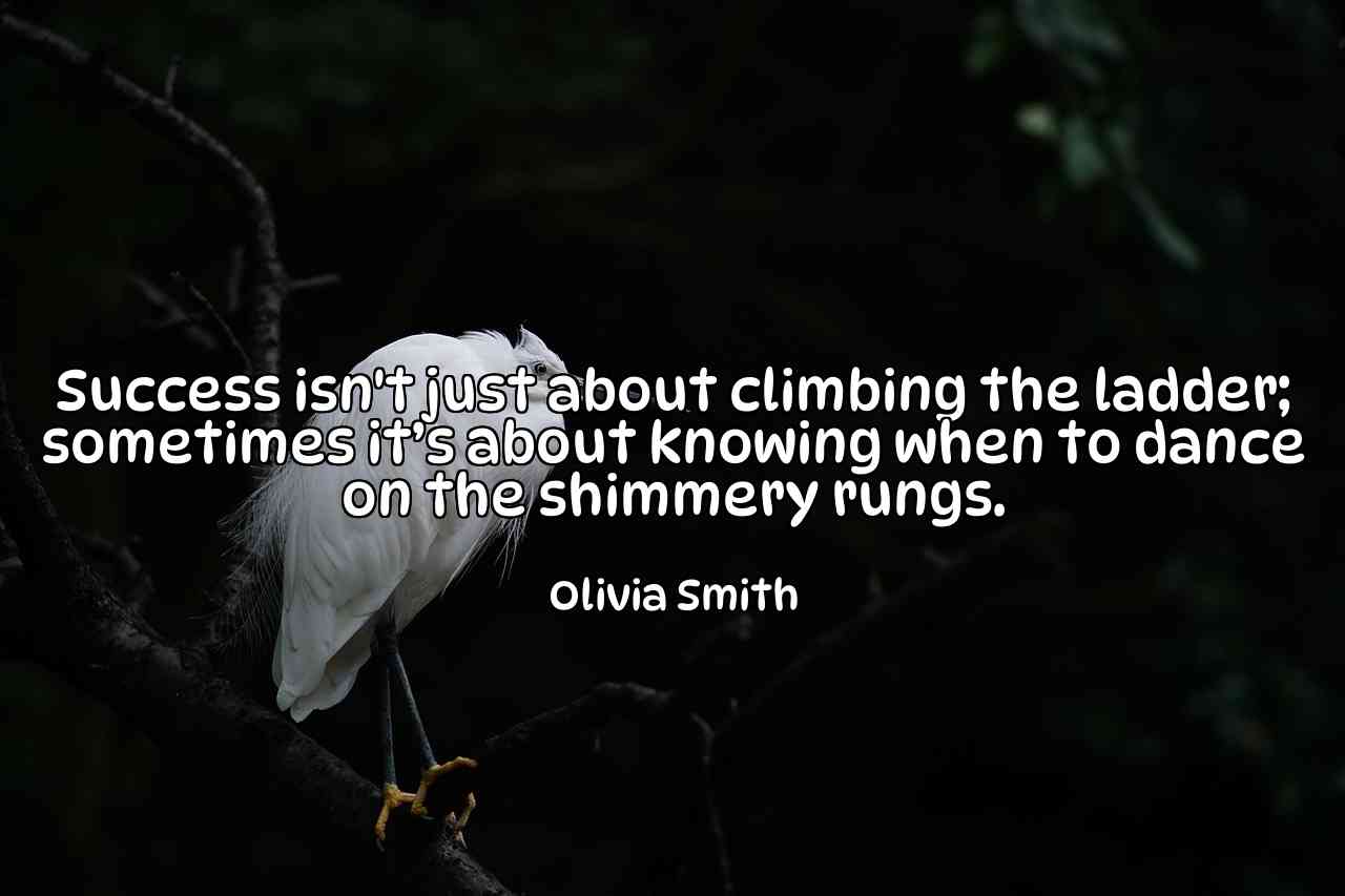 Success isn't just about climbing the ladder; sometimes it’s about knowing when to dance on the shimmery rungs. - Olivia Smith