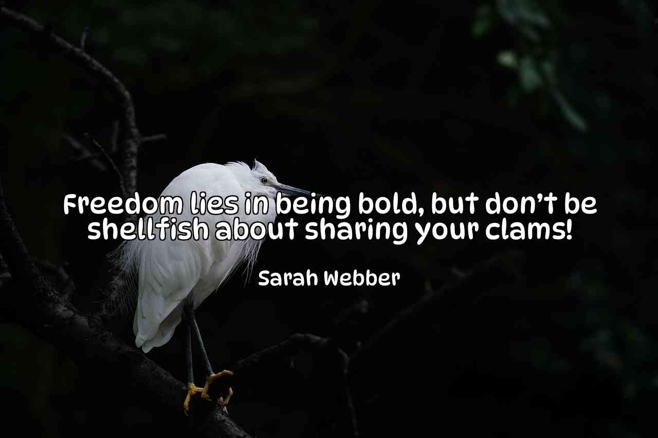 Freedom lies in being bold, but don’t be shellfish about sharing your clams! - Sarah Webber