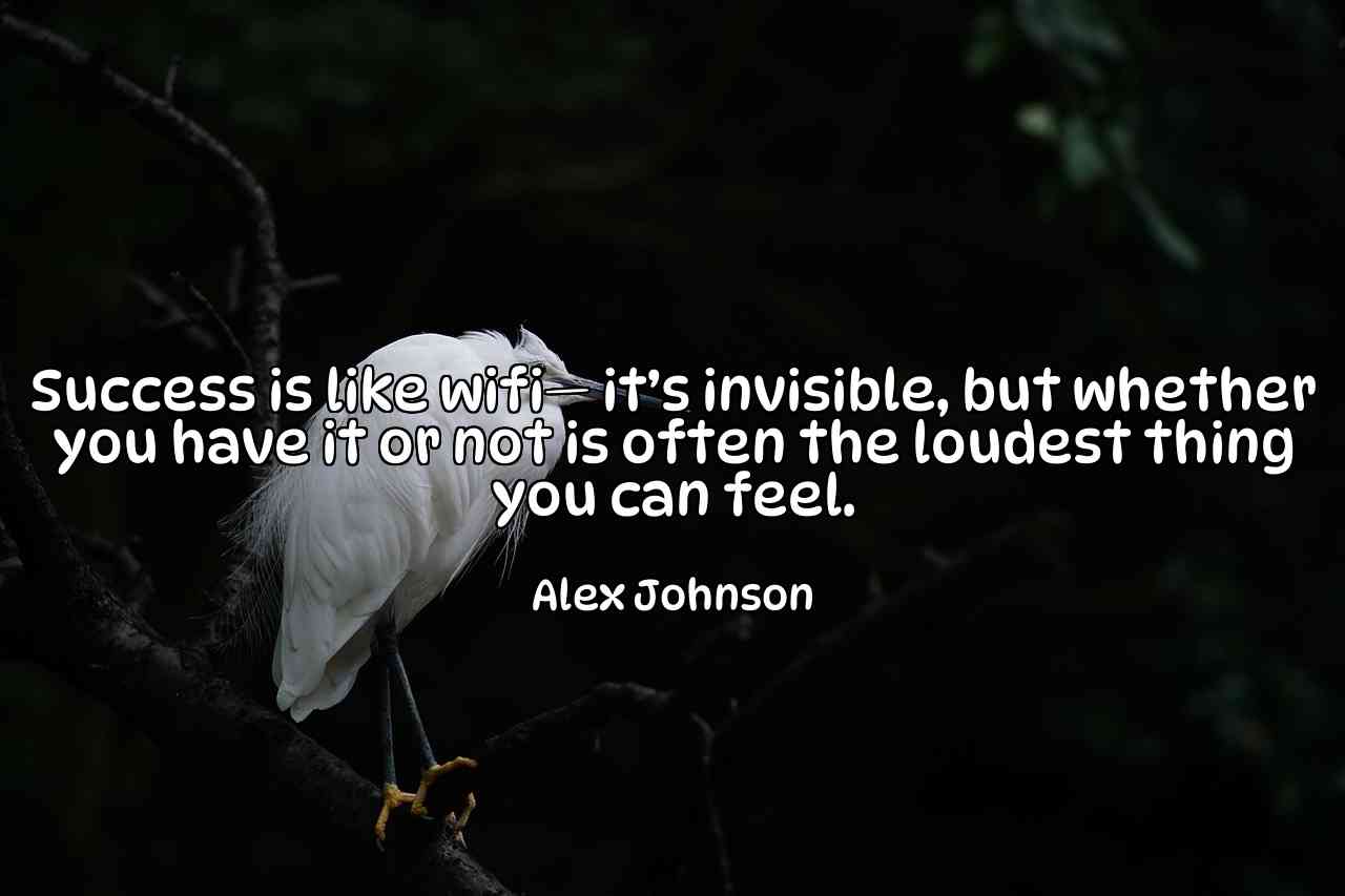 Success is like wifi— it’s invisible, but whether you have it or not is often the loudest thing you can feel. - Alex Johnson