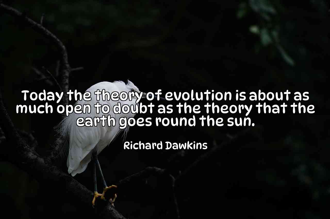 Today the theory of evolution is about as much open to doubt as the theory that the earth goes round the sun. - Richard Dawkins