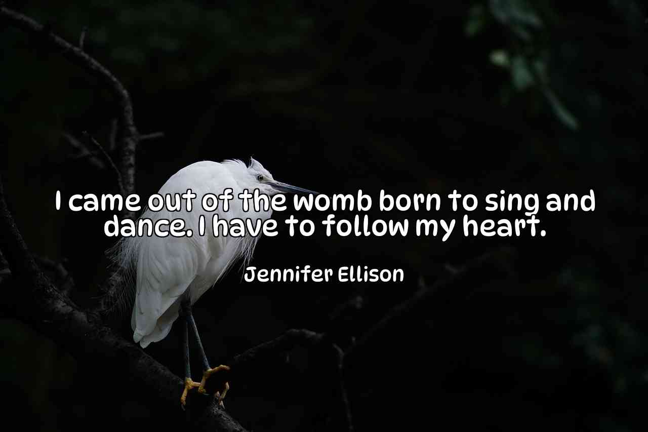 I came out of the womb born to sing and dance. I have to follow my heart. - Jennifer Ellison