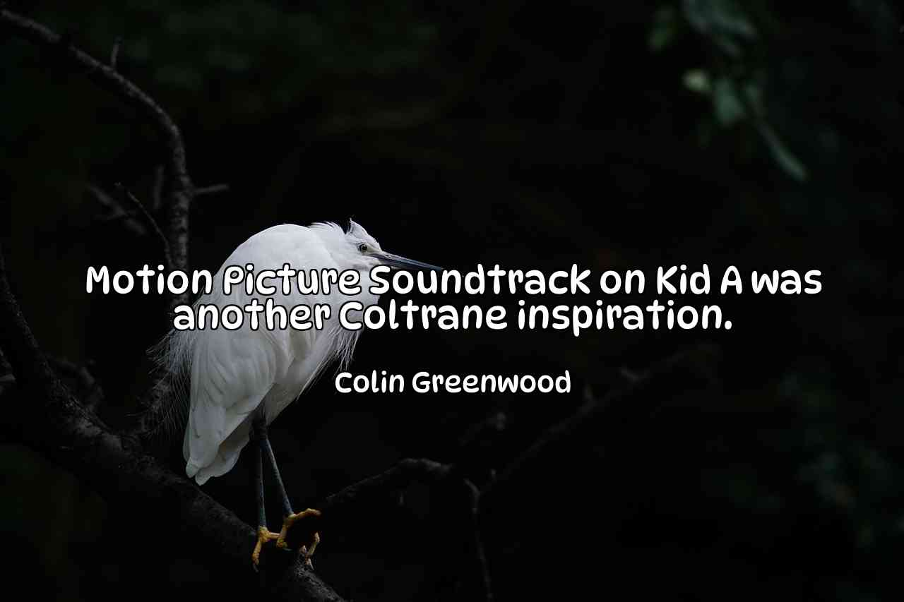 Motion Picture Soundtrack on Kid A was another Coltrane inspiration. - Colin Greenwood