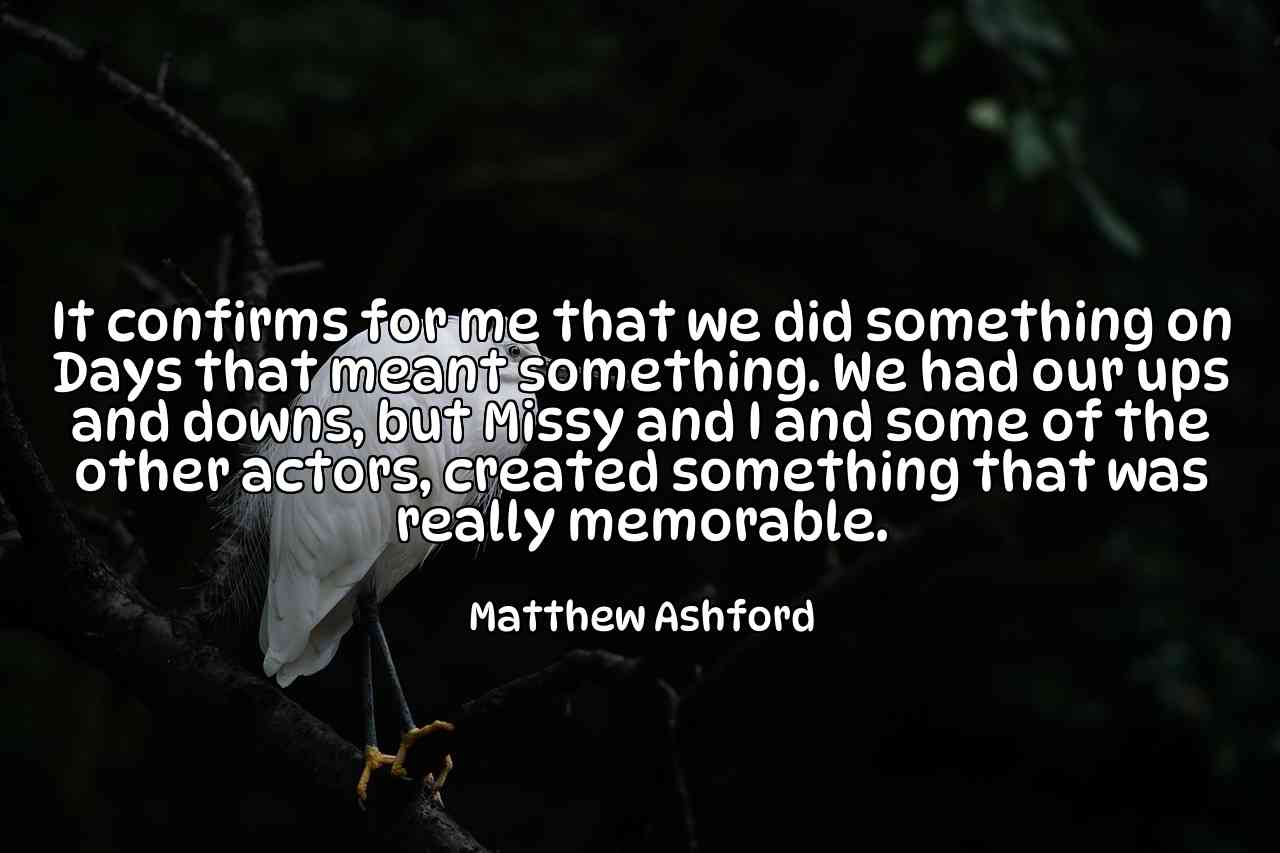 It confirms for me that we did something on Days that meant something. We had our ups and downs, but Missy and I and some of the other actors, created something that was really memorable. - Matthew Ashford