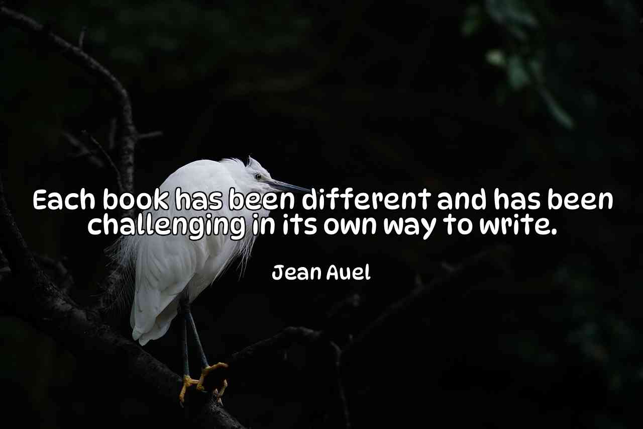 Each book has been different and has been challenging in its own way to write. - Jean Auel