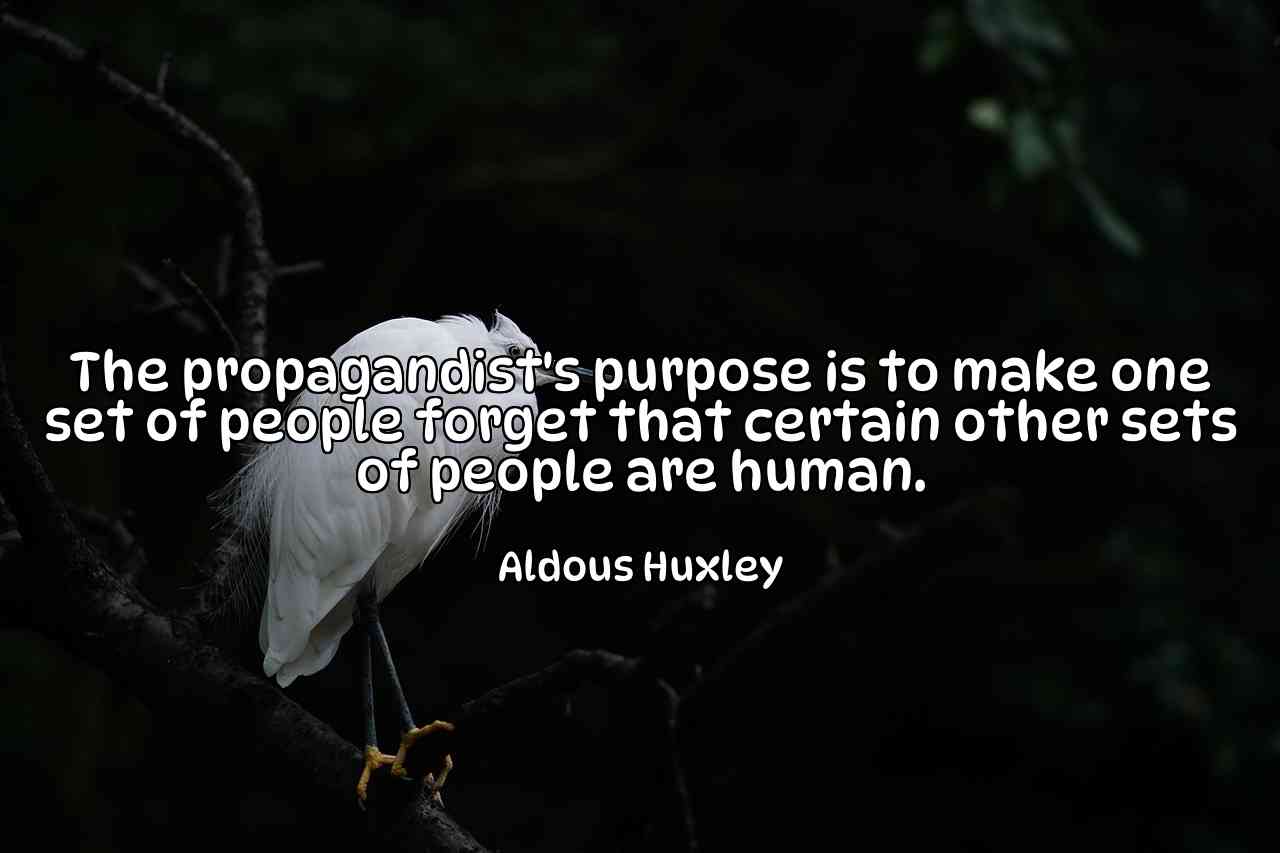 The propagandist's purpose is to make one set of people forget that certain other sets of people are human. - Aldous Huxley