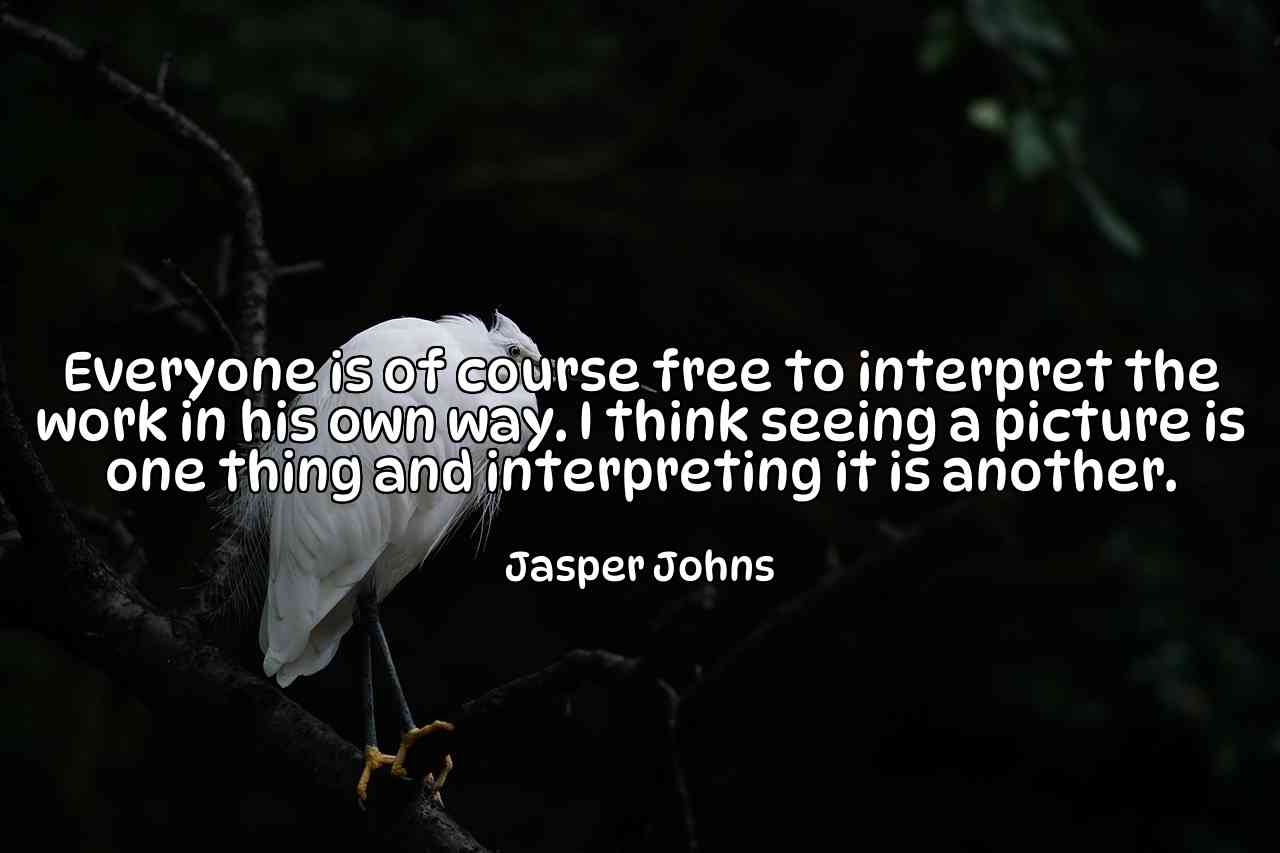 Everyone is of course free to interpret the work in his own way. I think seeing a picture is one thing and interpreting it is another. - Jasper Johns