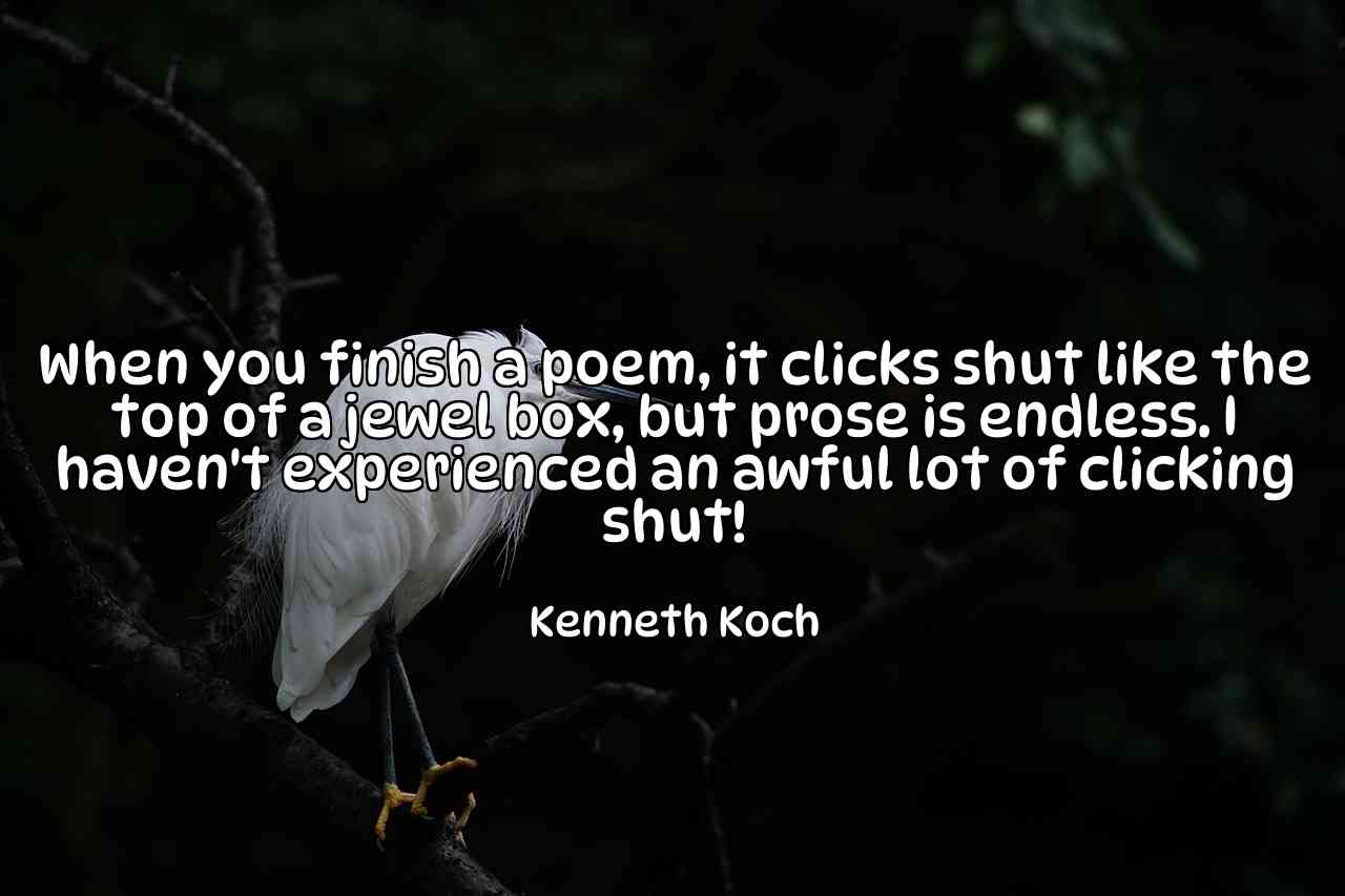 When you finish a poem, it clicks shut like the top of a jewel box, but prose is endless. I haven't experienced an awful lot of clicking shut! - Kenneth Koch