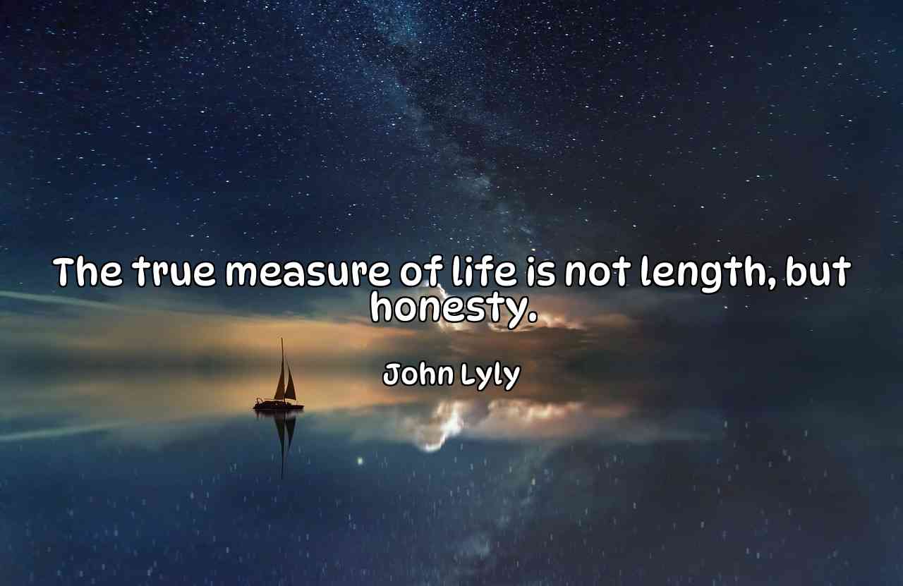 The true measure of life is not length, but honesty. - John Lyly