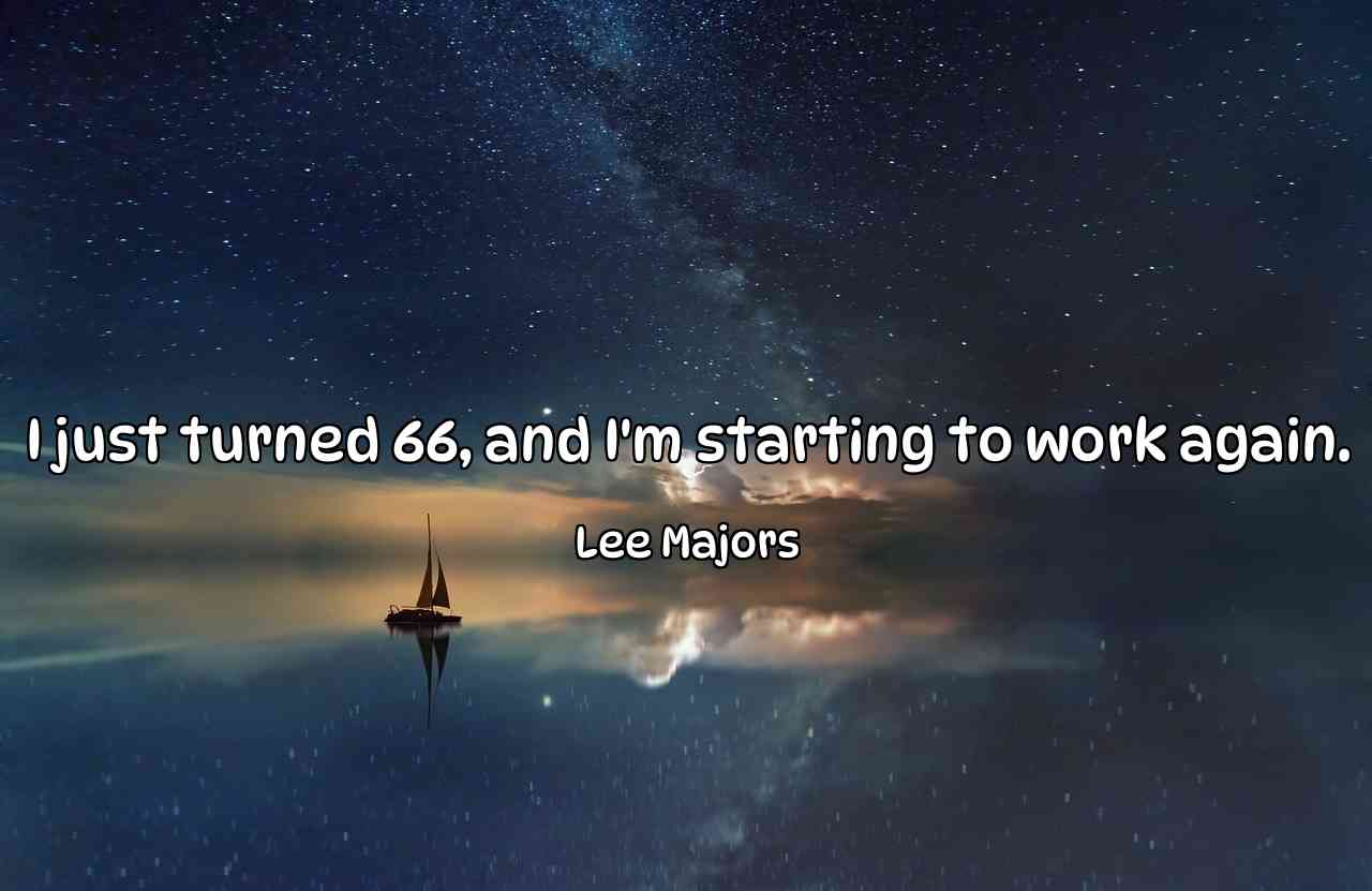 I just turned 66, and I'm starting to work again. - Lee Majors