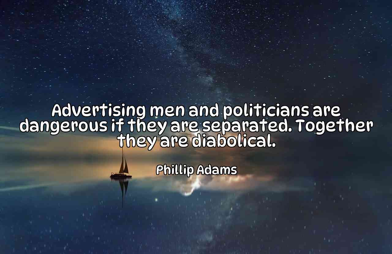 Advertising men and politicians are dangerous if they are separated. Together they are diabolical. - Phillip Adams