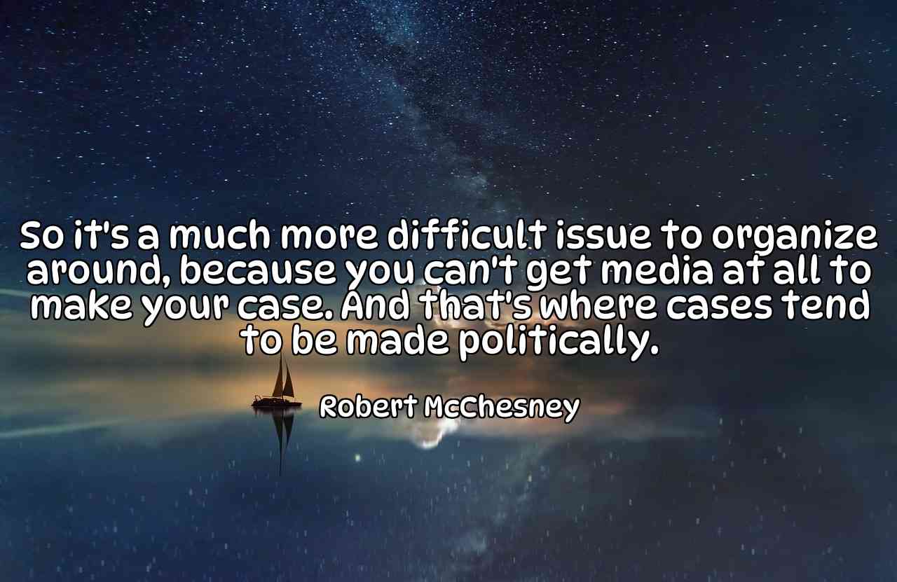 So it's a much more difficult issue to organize around, because you can't get media at all to make your case. And that's where cases tend to be made politically. - Robert McChesney