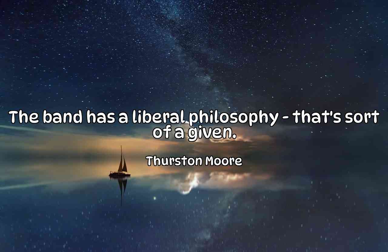 The band has a liberal philosophy - that's sort of a given. - Thurston Moore