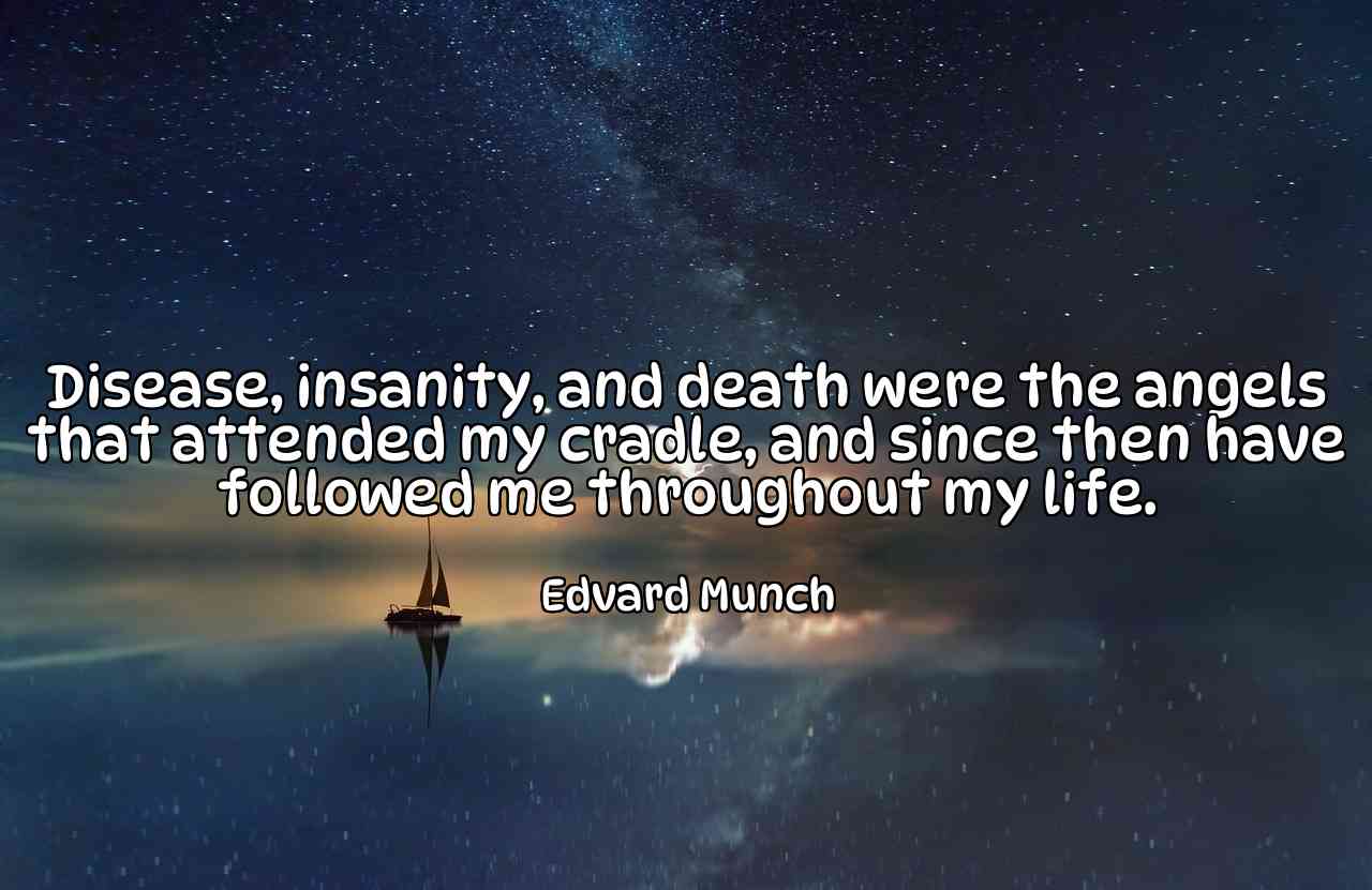 Disease, insanity, and death were the angels that attended my cradle, and since then have followed me throughout my life. - Edvard Munch