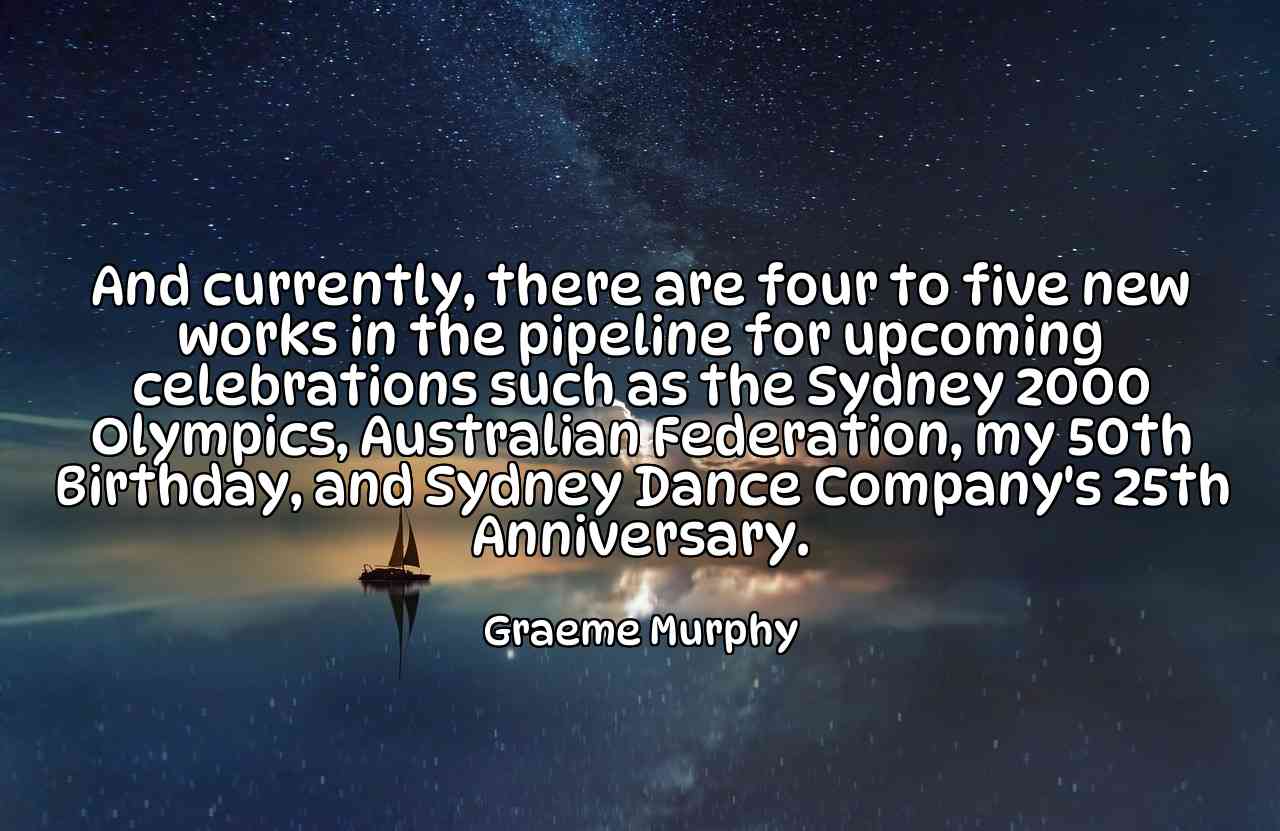 And currently, there are four to five new works in the pipeline for upcoming celebrations such as the Sydney 2000 Olympics, Australian Federation, my 50th Birthday, and Sydney Dance Company's 25th Anniversary. - Graeme Murphy