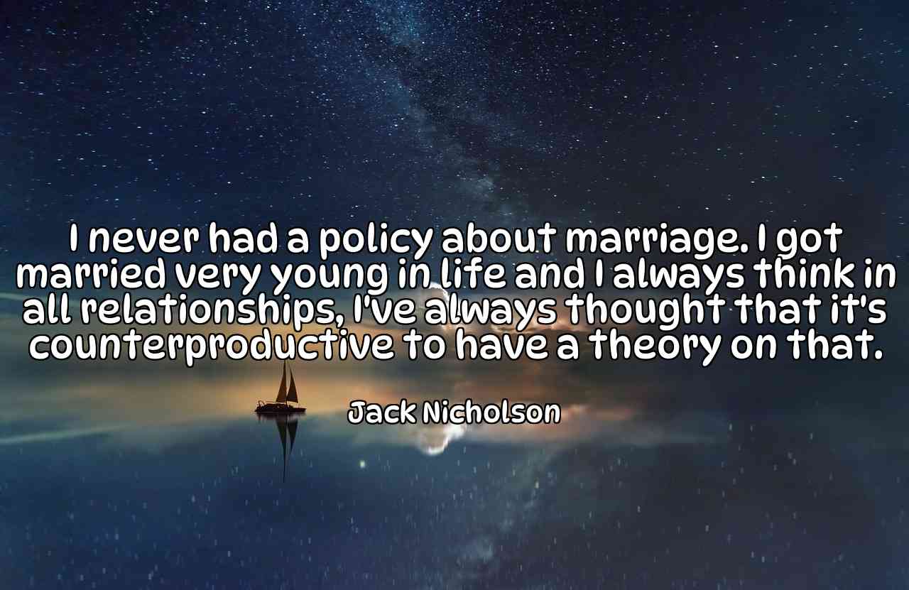 I never had a policy about marriage. I got married very young in life and I always think in all relationships, I've always thought that it's counterproductive to have a theory on that. - Jack Nicholson