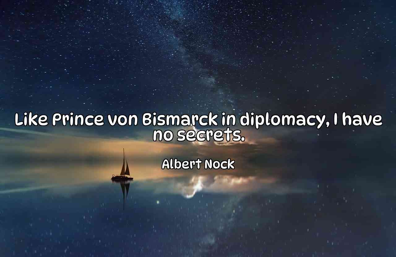 Like Prince von Bismarck in diplomacy, I have no secrets. - Albert Nock