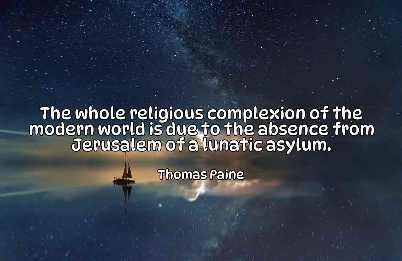 The whole religious complexion of the modern world is due to the absence from Jerusalem of a lunatic asylum. - Thomas Paine